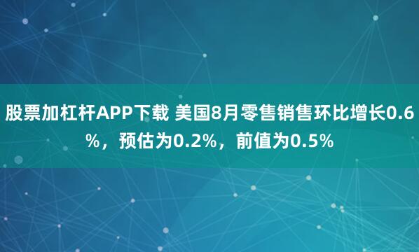 股票加杠杆APP下载 美国8月零售销售环比增长0.6%，预估为0.2%，前值为0.5%