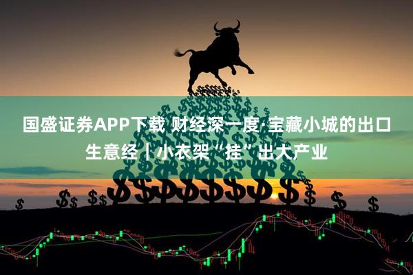 国盛证券APP下载 财经深一度·宝藏小城的出口生意经｜小衣架“挂”出大产业