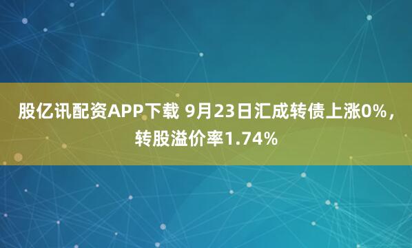 股亿讯配资APP下载 9月23日汇成转债上涨0%，转股溢价率1.74%
