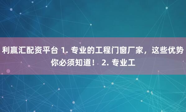 利赢汇配资平台 1. 专业的工程门窗厂家，这些优势你必须知道！ 2. 专业工
