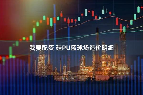 我要配资 硅PU篮球场造价明细