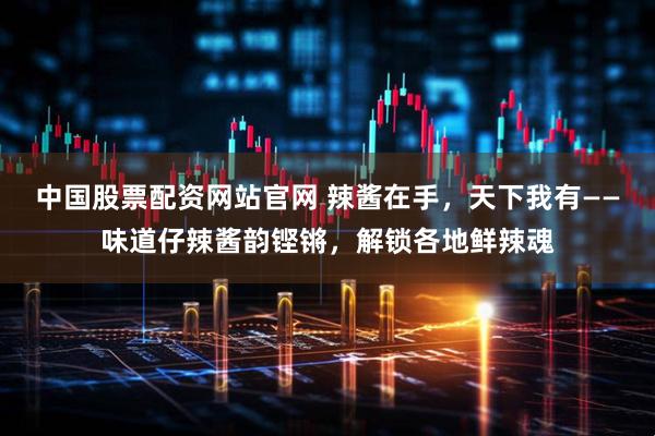 中国股票配资网站官网 辣酱在手，天下我有——味道仔辣酱韵铿锵，解锁各地鲜辣魂