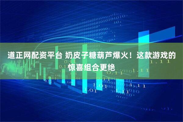 道正网配资平台 奶皮子糖葫芦爆火！这款游戏的惊喜组合更绝