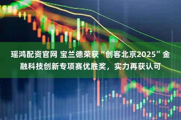 瑶鸿配资官网 宝兰德荣获“创客北京2025”金融科技创新专项赛优胜奖，实力再获认可