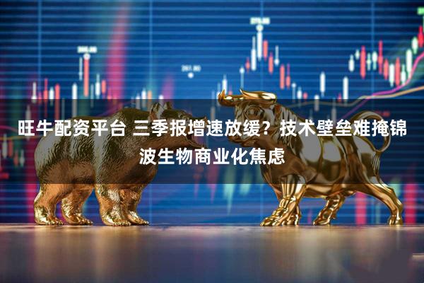 旺牛配资平台 三季报增速放缓？技术壁垒难掩锦波生物商业化焦虑