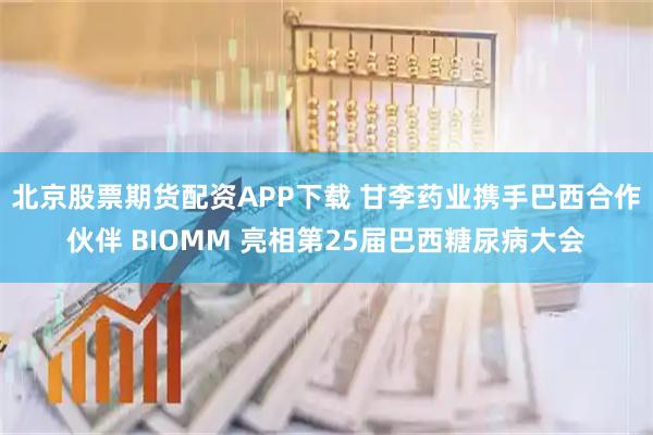 北京股票期货配资APP下载 甘李药业携手巴西合作伙伴 BIOMM 亮相第25届巴西糖尿病大会