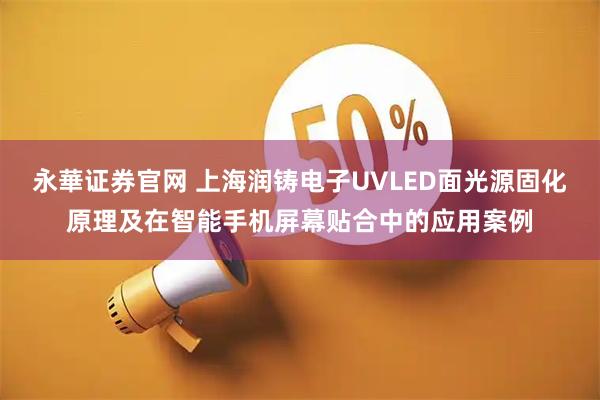 永華证券官网 上海润铸电子UVLED面光源固化原理及在智能手机屏幕贴合中的应用案例