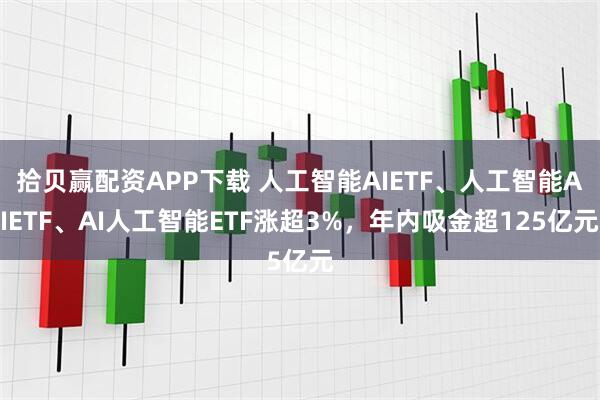 拾贝赢配资APP下载 人工智能AIETF、人工智能AIETF、AI人工智能ETF涨超3%，年内吸金超125亿元