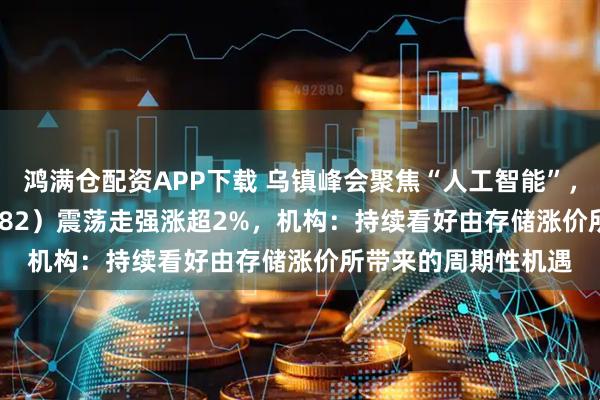 鸿满仓配资APP下载 乌镇峰会聚焦“人工智能”，创业50ETF（159682）震荡走强涨超2%，机构：持续看好由存储涨价所带来的周期性机遇