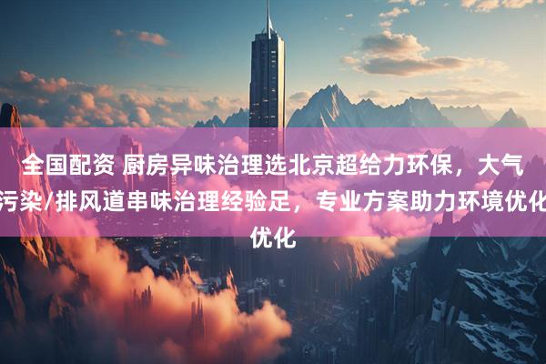全国配资 厨房异味治理选北京超给力环保，大气污染/排风道串味治理经验足，专业方案助力环境优化