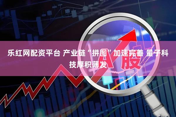 乐红网配资平台 产业链“拼图”加速完善 量子科技厚积薄发