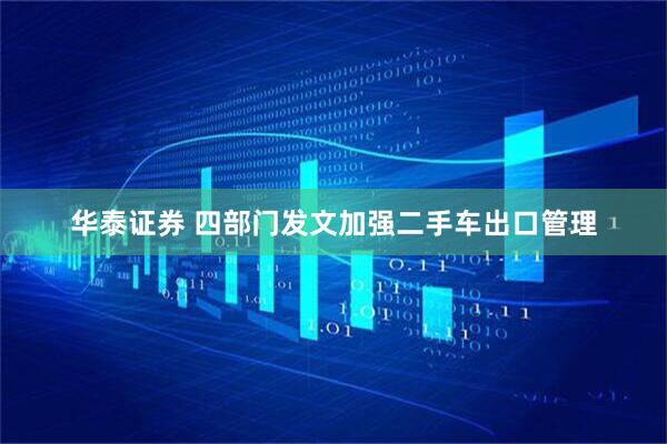 华泰证券 四部门发文加强二手车出口管理