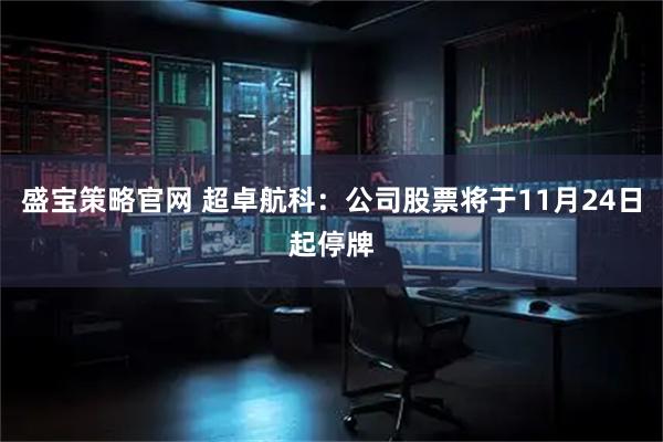 盛宝策略官网 超卓航科：公司股票将于11月24日起停牌