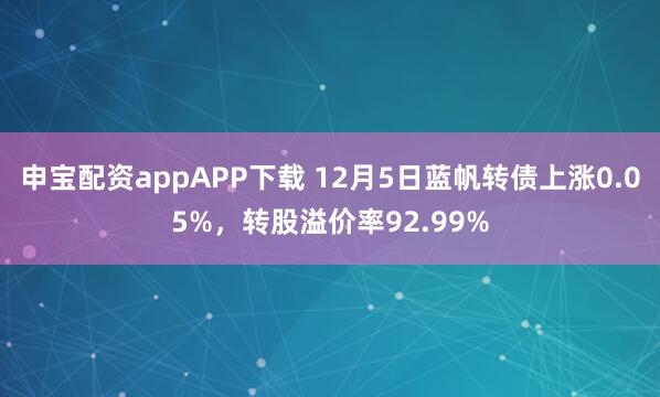 申宝配资appAPP下载 12月5日蓝帆转债上涨0.05%,转股溢价率92.99%