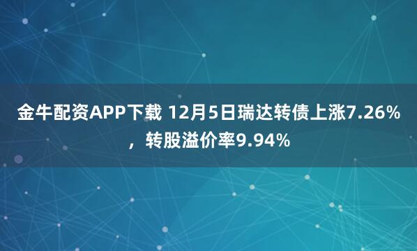 金牛配资APP下载 12月5日瑞达转债上涨7.26%，转股溢价率9.94%