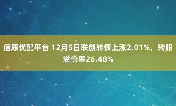 信康优配平台 12月5日联创转债上涨2.01%，转股溢价率26.48%