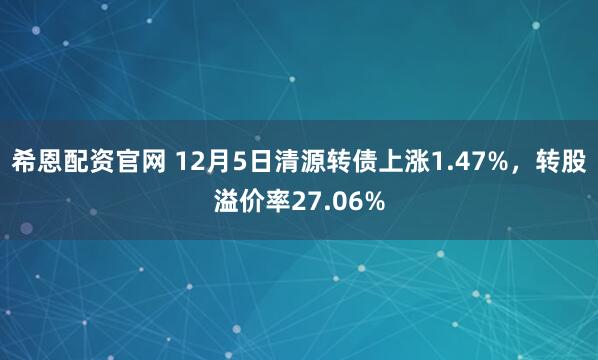 希恩配资官网 12月5日清源转债上涨1.47%,转股溢价率27.06%