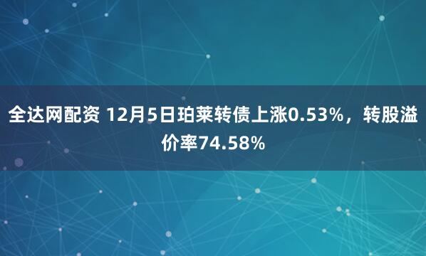 全达网配资 12月5日珀莱转债上涨0.53%,转股溢价率74.58%