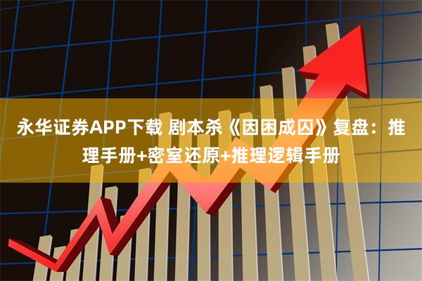 永华证券APP下载 剧本杀《因困成囚》复盘：推理手册+密室还原+推理逻辑手册