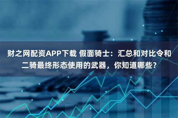 财之网配资APP下载 假面骑士:汇总和对比令和二骑最终形态使用的武器,你知道哪些?