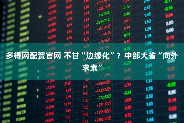 多得网配资官网 不甘“边缘化”?中部大省“向外求索”