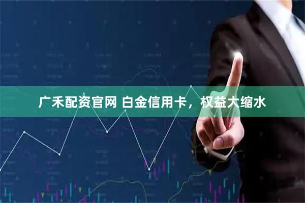 广禾配资官网 白金信用卡,权益大缩水