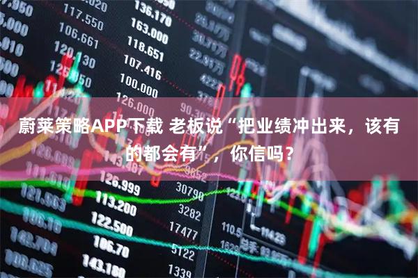 蔚莱策略APP下载 老板说“把业绩冲出来,该有的都会有”,你信吗?