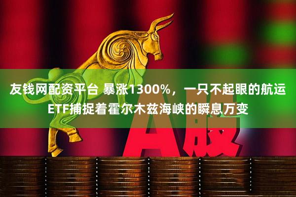 友钱网配资平台 暴涨1300%，一只不起眼的航运ETF捕捉着霍尔木兹海峡的瞬息万变