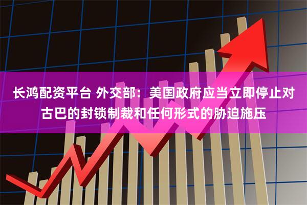 长鸿配资平台 外交部：美国政府应当立即停止对古巴的封锁制裁和任何形式的胁迫施压