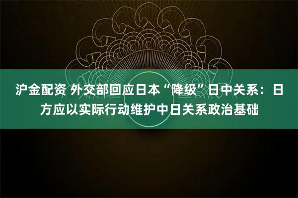 沪金配资 外交部回应日本“降级”日中关系：日方应以实际行动维护中日关系政治基础
