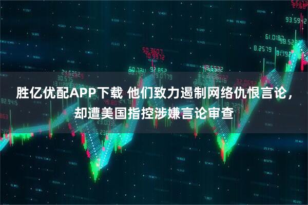 胜亿优配APP下载 他们致力遏制网络仇恨言论,却遭美国指控涉嫌言论审查
