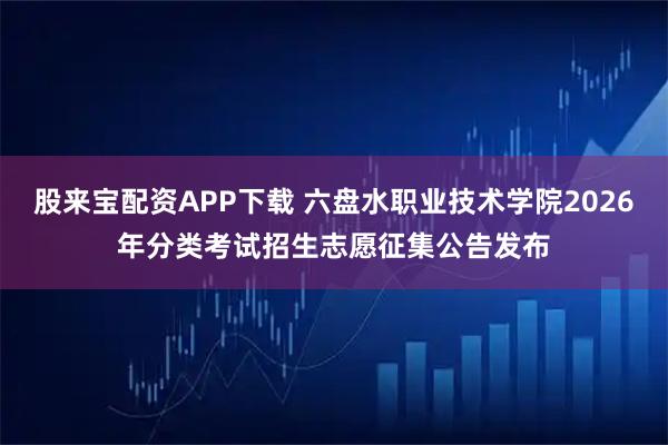 股来宝配资APP下载 六盘水职业技术学院2026年分类考试招生志愿征集公告发布