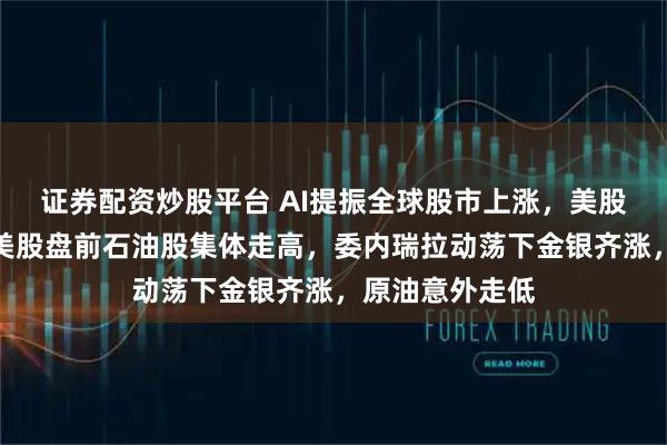 证券配资炒股平台 AI提振全球股市上涨，美股指期货上扬，美股盘前石油股集体走高，委内瑞拉动荡下金银齐涨，原油意外走低