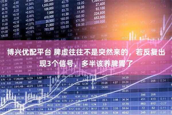 博兴优配平台 脾虚往往不是突然来的，若反复出现3个信号，多半该养脾胃了