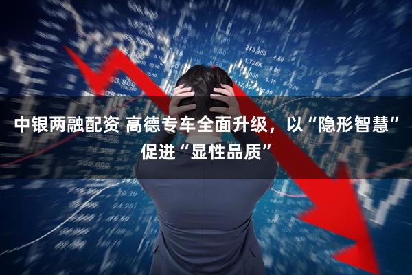 中银两融配资 高德专车全面升级，以“隐形智慧”促进“显性品质”