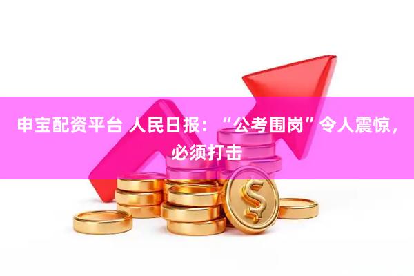 申宝配资平台 人民日报：“公考围岗”令人震惊，必须打击