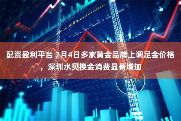 配资盈利平台 2月4日多家黄金品牌上调足金价格，深圳水贝换金消费显著增加