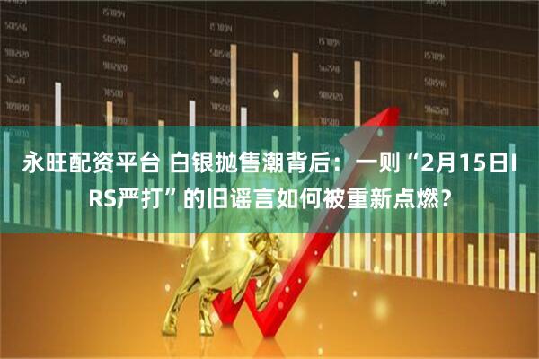 永旺配资平台 白银抛售潮背后：一则“2月15日IRS严打”的旧谣言如何被重新点燃？