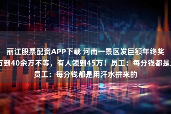 丽江股票配资APP下载 河南一景区发巨额年终奖，金额从20万到40余万不等，有人领到45万！员工：每分钱都是用汗水拼来的