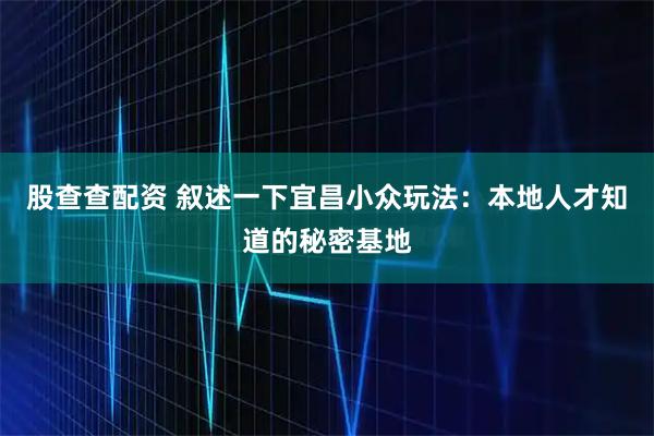 股查查配资 叙述一下宜昌小众玩法:本地人才知道的秘密基地