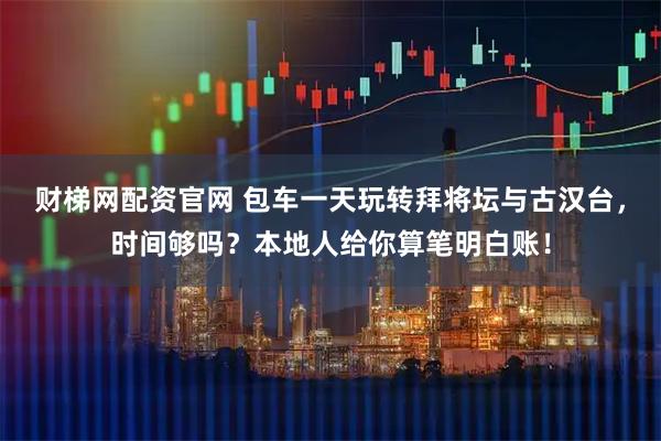 财梯网配资官网 包车一天玩转拜将坛与古汉台，时间够吗？本地人给你算笔明白账！