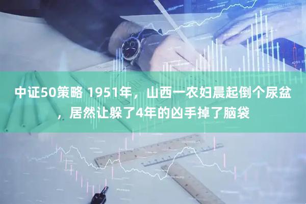 中证50策略 1951年，山西一农妇晨起倒个尿盆，居然让躲了4年的凶手掉了脑袋