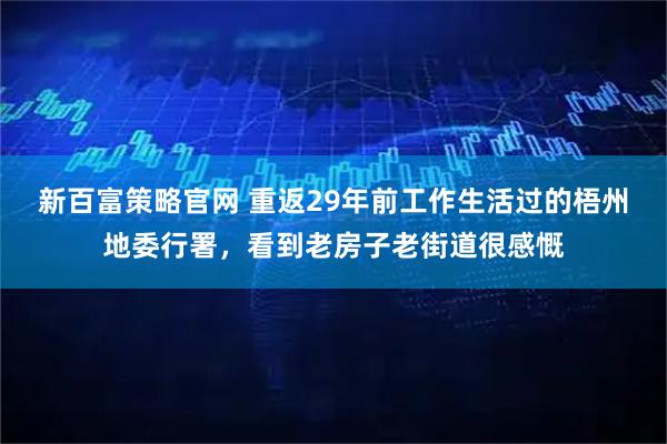 新百富策略官网 重返29年前工作生活过的梧州地委行署，看到老房子老街道很感慨