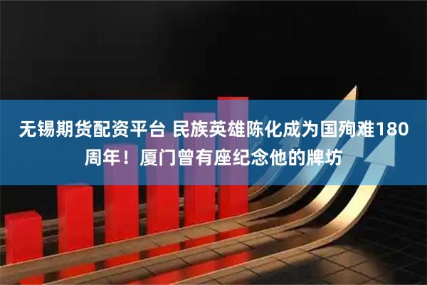 无锡期货配资平台 民族英雄陈化成为国殉难180周年！厦门曾有座纪念他的牌坊