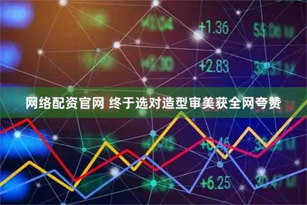 网络配资官网 终于选对造型审美获全网夸赞