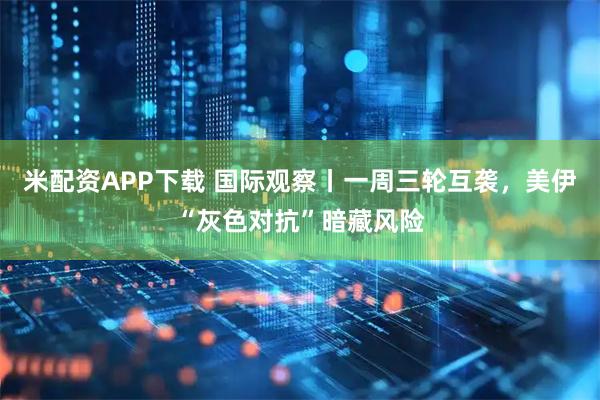 米配资APP下载 国际观察丨一周三轮互袭,美伊“灰色对抗”暗藏风险