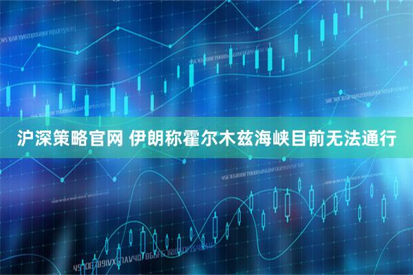 沪深策略官网 伊朗称霍尔木兹海峡目前无法通行