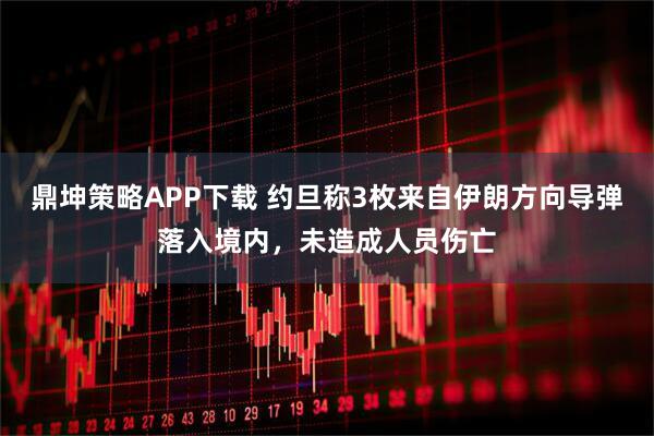 鼎坤策略APP下载 约旦称3枚来自伊朗方向导弹落入境内,未造成人员伤亡