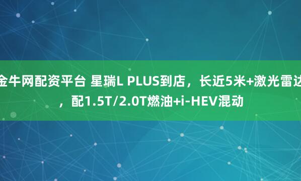 金牛网配资平台 星瑞L PLUS到店，长近5米+激光雷达，配1.5T/2.0T燃油+i-HEV混动
