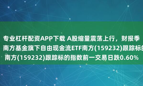 专业杠杆配资APP下载 A股缩量震荡上行，财报季重视自由现金流验证，南方基金旗下自由现金流ETF南方(159232)跟踪标的指数前一交易日跌0.60%